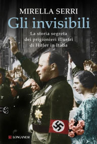 Title: Gli invisibili: La storia segreta dei prigionieri illustri di Hitler in Italia, Author: Mirella Serri