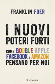 Title: I nuovi poteri forti: Come Google Apple Facebook e Amazon pensano per noi, Author: Franklin Foer
