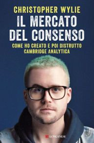 Title: Il mercato del consenso: Come ho creato e poi distrutto Cambridge Analytica, Author: Christopher Wylie