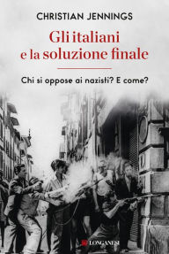 Title: Gli italiani e la soluzione finale: Chi si oppose ai nazisti? E come?, Author: Christian Jennings