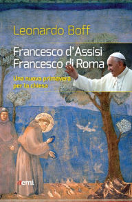 Title: Francesco d'Assisi, Francesco di Roma: Una nuova primavera per la chiesa, Author: Leonardo Boff