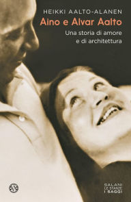 Title: Aino e Alvar Aalto: Una storia di amore e di architettura, Author: Heikki Aalto-Alanen