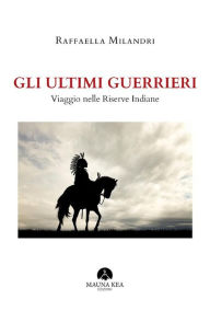 Title: Gli Ultimi Guerrieri: Viaggio nelle Riserve Indiane, Author: Raffaella Milandri