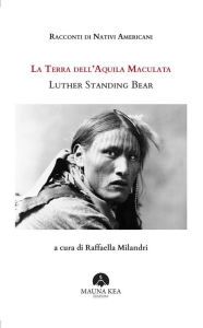 Title: Racconti di Nativi Americani: La Terra dell'Aquila Maculata: A cura di Raffaella Milandri, Author: Luther Standing Bear