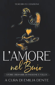 Title: L'Amore Nel Buio: Storie ordinarie di passione e follia, Author: Emilia Dente