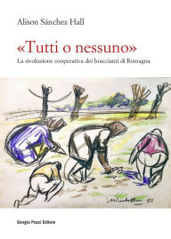 Title: «Tutti o nessuno»: La rivoluzione cooperativa dei braccianti di Romagna, Author: Alison Sánchez Hall