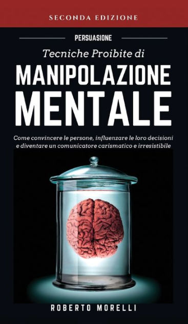Persuasione Tecniche Proibite Di Manipolazione Mentale Come Convincere Le Persone Influenzare Le Loro Decisioni E Diventare Un Comunicatore Carismatico E Irresistibile By Roberto Morelli Paperback Barnes Noble