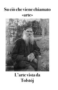 Title: Su ciò che viene chiamato «arte»: L'arte vista da Tolstój, Author: Leo Tolstoy