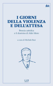 Title: I giorni della violenza e dell'attesa.: Brescia cattolica e il dramma di Aldo Moro., Author: Michele Busi
