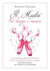 Title: Il Maestro tra danza e musica. L'accompagnamento musicale nella lezione di danza classica dell'Ottocento, dal violino al pianoforte, Author: Stefania Toscano