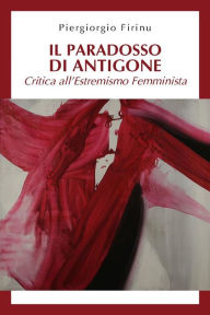 Title: Il paradosso di Antigone: critica all'estremismo femminista, Author: PIERGIORGIO FIRINU