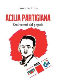 Title: Acilia partigiana. Eroi venuti dal popolo., Author: Lorenzo Proia