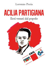 Title: Acilia partigiana. Eroi venuti dal popolo, Author: Lorenzo Proia