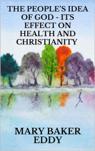 Title: The People's Idea of God - Its Effect on Health and Christianity, Author: Mary Baker Eddy