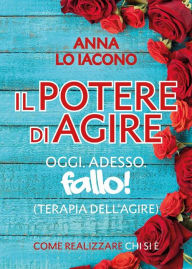 Title: Il Potere di Agire Oggi Adesso. Terapia dell'Agire Oggi Adesso., Author: Anna Lo Iacono