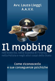 Title: Il mobbing nell'esercito, nella Guardia di Finanza, nella Polizia e negli altri corpi dello Stato, Author: Laura Lieggi