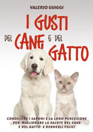 Title: I Gusti del Cane e del Gatto: Conoscere i sapori e la loro percezione per migliorare la salute del Cane e del Gatto e renderli felici, Author: Valerio Guiggi