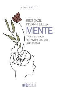 Title: Esci dagli inganni della mente - Trova la strada per vivere una vita significativa, Author: Lara Pelagotti