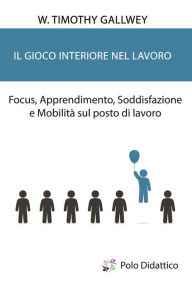 Title: Il gioco interiore nel lavoro: Focus, Apprendimento, Soddisfazione e Mobilità sul posto di lavoro, Author: W. Timothy Gallwey