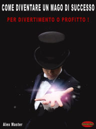 Title: Come diventare un mago di successo: Per profitto o divertimento!, Author: Alex Master