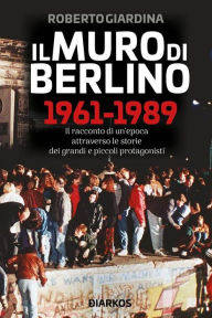 Title: Il Muro di Berlino 1961-1989: Il racconto di un'epoca attraverso le storie dei grandi e piccoli protagonisti, Author: Roberto Giardina