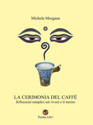 Title: La cerimonia del caffè: Riflessioni semplici sul vivere e il morire, Author: Michela Morgana