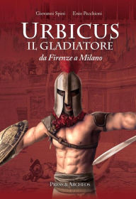 Title: Urbicus il gladiatore: Da Firenze a Milano, Author: Giovanni Spini