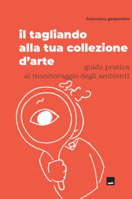 Title: Il tagliando alla tua collezione d'arte: guida pratica al monitoraggio degli ambienti, Author: Francesca Gasparetto