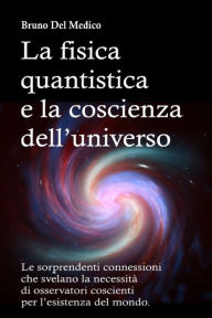 Title: La fisica quantistica e la coscienza dell'universo: Le sorprendenti connessioni che svelano la necessitï¿½ di osservatori coscienti per l'esistenza del mondo, Author: Bruno del Medico