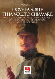 Title: Dove la sorte ti ha voluto chiamare. Angelo Astolfoni detto Nino, artista e giornalista di Venezia, sottotenente esploratore nella Grande Guerra, Author: Paolo Seno