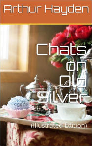 Title: Chats on Old Silver: (Illustrated Edition), Author: Arthur Hayden