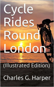 Title: Cycle Rides Round London: (Illustrated Edition), Author: Charles G. Harper