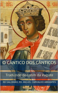 Title: O Cântico dos Cânticos: Traduzido do Latim da Vulgata, Author: Miguel Carvalho Abrantes