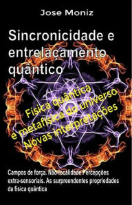 Title: Sincronicidade e entrelaçamento quântico. Campos de força. Não-localidade. Percepções extra-sensoriais. As surpreendentes propriedades da física quântica., Author: Jose Moniz