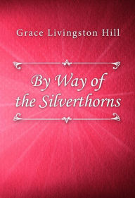 Title: By Way of the Silverthorns, Author: Grace Livingston Hill