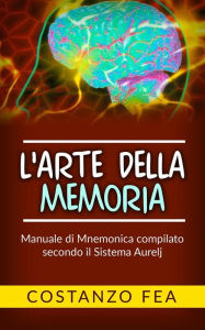 Title: L'arte della memoria: Manuale di mnemonica compilato secondo il sistema Aurelj, Author: Costanzo Fea