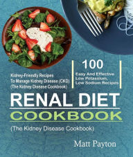 Title: Renal Diet Cookbook: 100 Easy And Effective Low Potassium, Low Sodium Kidney-Friendly Recipes To Manage Kidney Disease (CKD) (The Kidney Disease Cookbook), Author: Matt Payton