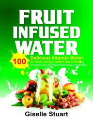 Title: Fruit Infused Water: 100 Delicious Vitamin Water for Detox Cleanse, Weight Loss & Health (Liver Cleanse, Detox Diet, Natural Herbal Remedies, Vitamin Water), Author: Giselle Staurt