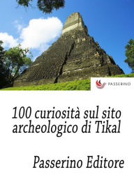 Title: 100 curiosità sul sito archeologico di Tikal, Author: Passerino Editore