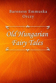 Title: Old Hungarian Fairy Tales, Author: Baroness Emmuska Orczy