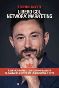 Title: Libero col Network Marketing: Il Metodo Pratico con cui sono passato da Bancario a costruire un Business a 6 cifre, Author: Lorenzo Cicetti