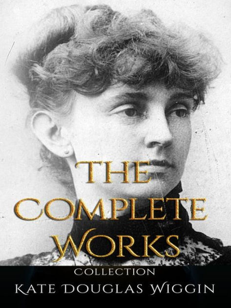 Kate Douglas Wiggin The Complete Works by Kate Douglas Wiggin eBook