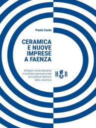 Title: Ceramica e nuove imprese a Faenza: Artigiani contemporanei e ricambio generazionale nel sistema faentino della ceramica, Author: Paola Casta