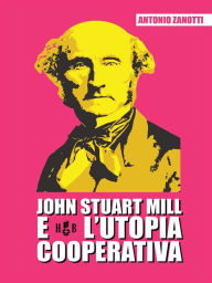 Title: John Stuart Mill e l'utopia cooperativa, Author: Antonio Zanotti