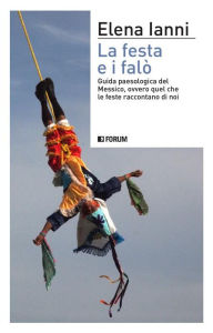 Title: La festa e i falò: Guida paeseologica del Messico, ovvero quel che le feste raccontano di noi, Author: Elena Ianni