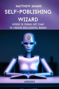 Title: Self-publishing Wizard: Guide to Using Gpt Chat to Create Successful Books, Author: Matthew Adams