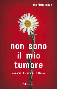 Title: Non sono il mio tumore: Curarsi il cancro in Italia, Author: Marina Sozzi