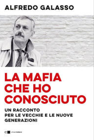 Title: La mafia che ho conosciuto: Un racconto per le vecchie e le nuove generazioni, Author: Alfredo Galasso