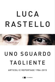 Title: Uno sguardo tagliente: Articoli e reportage 1986-2015, Author: Luca Rastello