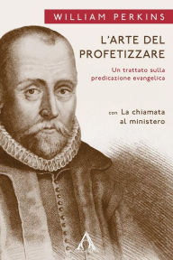 Title: L'arte del profetizzare: Un trattato sulla predicazione evangelica, Author: William Perkins